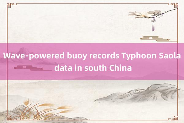 Wave-powered buoy records Typhoon Saola data in south China